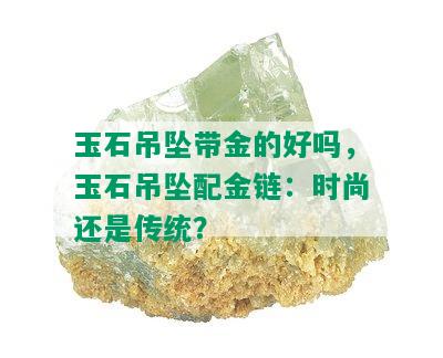 玉石吊坠带金的好吗，玉石吊坠配金链：时尚还是传统？