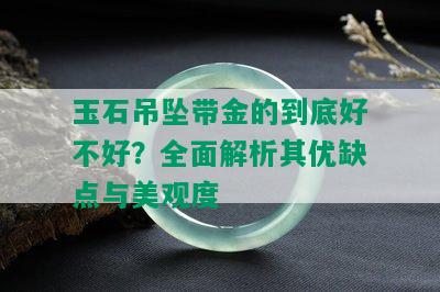 玉石吊坠带金的到底好不好？全面解析其优缺点与美观度