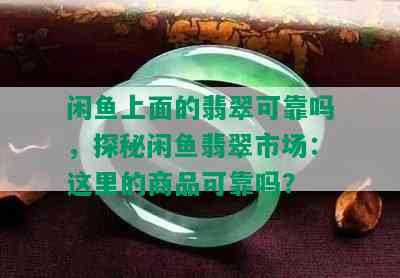 闲鱼上面的翡翠可靠吗，探秘闲鱼翡翠市场：这里的商品可靠吗？