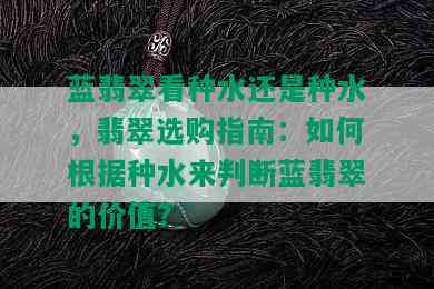 蓝翡翠看种水还是种水，翡翠选购指南：如何根据种水来判断蓝翡翠的价值？