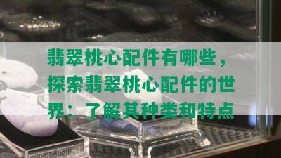 翡翠桃心配件有哪些，探索翡翠桃心配件的世界：了解其种类和特点