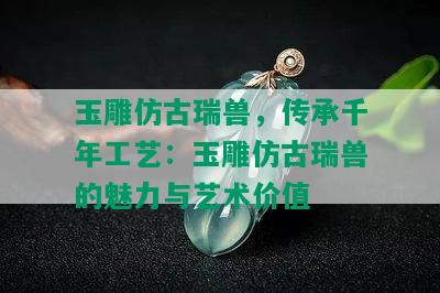 玉雕仿古瑞兽，传承千年工艺：玉雕仿古瑞兽的魅力与艺术价值