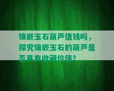 镶嵌玉石葫芦值钱吗，探究镶嵌玉石的葫芦是否具有收藏价值？