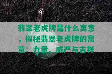 翡翠老虎牌是什么寓意，探秘翡翠老虎牌的寓意：力量、威严与吉祥