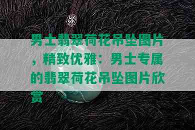 男士翡翠荷花吊坠图片，精致优雅：男士专属的翡翠荷花吊坠图片欣赏