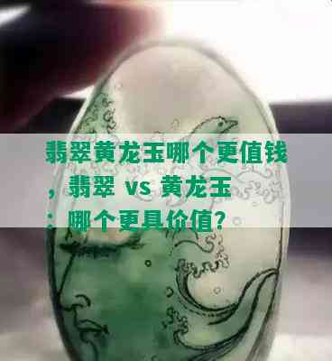 翡翠黄龙玉哪个更值钱，翡翠 vs 黄龙玉：哪个更具价值？