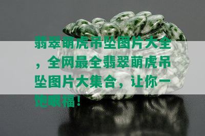 翡翠萌虎吊坠图片大全，全网最全翡翠萌虎吊坠图片大集合，让你一饱眼福！