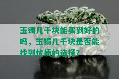 玉镯几千块能买到好的吗，玉镯几千块是否能找到优质的选择？