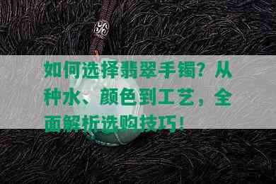 如何选择翡翠手镯？从种水、颜色到工艺，全面解析选购技巧！