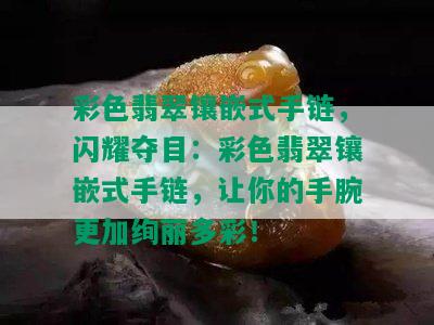 彩色翡翠镶嵌式手链，闪耀夺目：彩色翡翠镶嵌式手链，让你的手腕更加绚丽多彩！