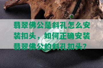 翡翠佛公是斜孔怎么安装扣头，如何正确安装翡翠佛公的斜孔扣头？