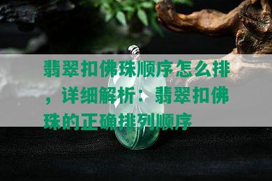 翡翠扣佛珠顺序怎么排，详细解析：翡翠扣佛珠的正确排列顺序