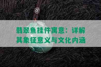 翡翠鱼挂件寓意：详解其象征意义与文化内涵