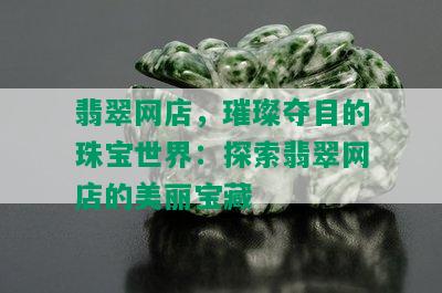 翡翠网店，璀璨夺目的珠宝世界：探索翡翠网店的美丽宝藏