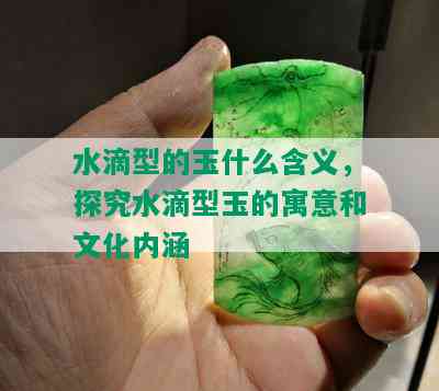 水滴型的玉什么含义，探究水滴型玉的寓意和文化内涵