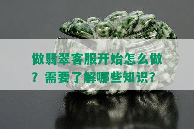 做翡翠客服开始怎么做？需要了解哪些知识？