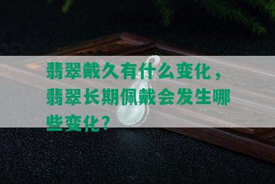 翡翠戴久有什么变化，翡翠长期佩戴会发生哪些变化？