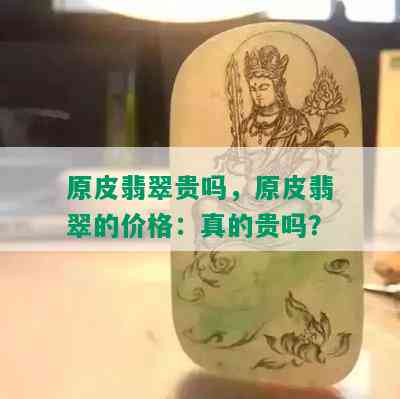 原皮翡翠贵吗，原皮翡翠的价格：真的贵吗？