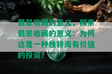 翡翠收藏的意义，探索翡翠收藏的意义：为何这是一种独特而有价值的投资？