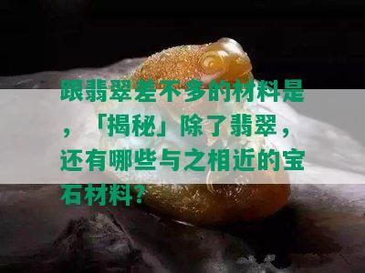 跟翡翠差不多的材料是，「揭秘」除了翡翠，还有哪些与之相近的宝石材料？