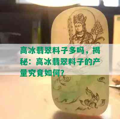 高冰翡翠料子多吗，揭秘：高冰翡翠料子的产量究竟如何？