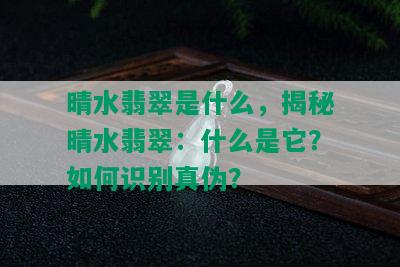 晴水翡翠是什么，揭秘晴水翡翠：什么是它？如何识别真伪？