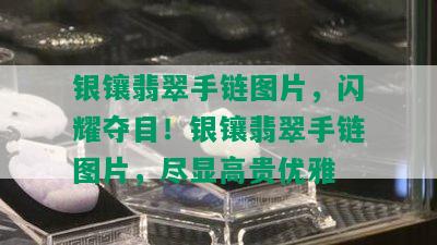 银镶翡翠手链图片，闪耀夺目！银镶翡翠手链图片，尽显高贵优雅