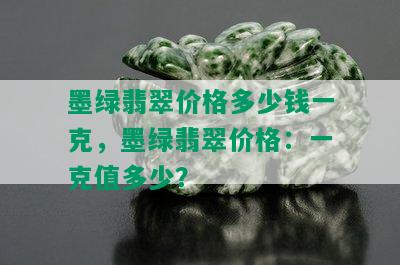 墨绿翡翠价格多少钱一克，墨绿翡翠价格：一克值多少？