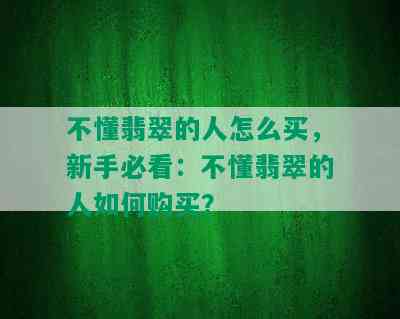 不懂翡翠的人怎么买，新手必看：不懂翡翠的人如何购买？