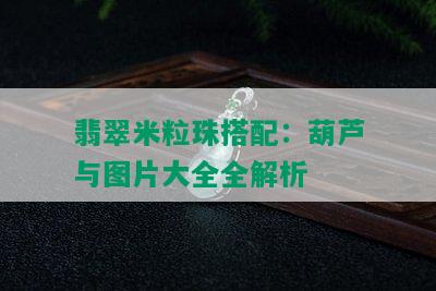 翡翠米粒珠搭配：葫芦与图片大全全解析