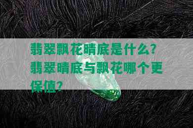 翡翠飘花晴底是什么？翡翠晴底与飘花哪个更保值？