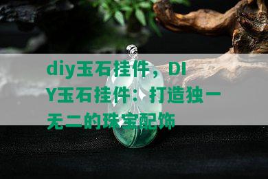 diy玉石挂件，DIY玉石挂件：打造独一无二的珠宝配饰