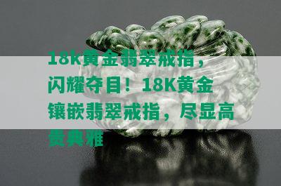 18k黄金翡翠戒指，闪耀夺目！18K黄金镶嵌翡翠戒指，尽显高贵典雅