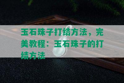 玉石珠子打结方法，完美教程：玉石珠子的打结方法