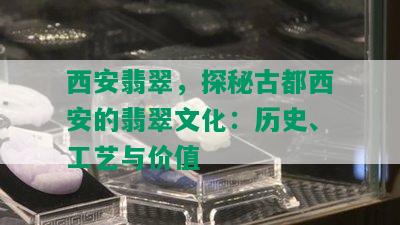 西安翡翠，探秘古都西安的翡翠文化：历史、工艺与价值