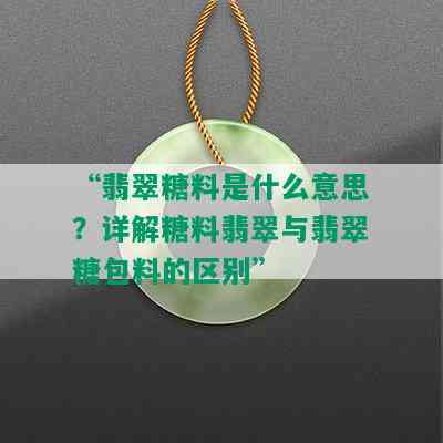 “翡翠糖料是什么意思？详解糖料翡翠与翡翠糖包料的区别”