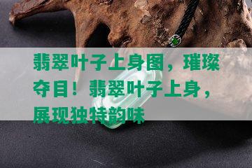 翡翠叶子上身图，璀璨夺目！翡翠叶子上身，展现独特韵味