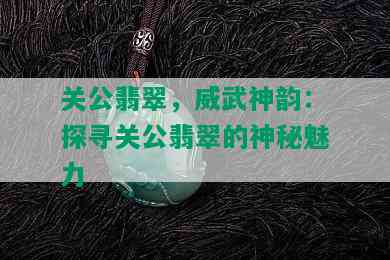 关公翡翠，威武神韵：探寻关公翡翠的神秘魅力