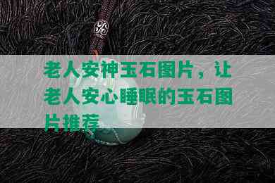 老人安神玉石图片，让老人安心睡眠的玉石图片推荐