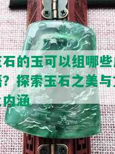 玉石的玉可以组哪些成语？探索玉石之美与文化内涵