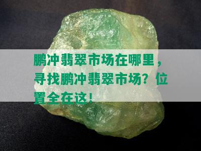 鹏冲翡翠市场在哪里，寻找鹏冲翡翠市场？位置全在这！