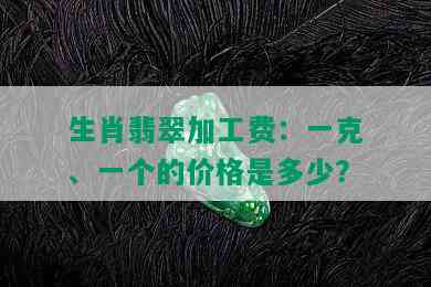 生肖翡翠加工费：一克、一个的价格是多少？