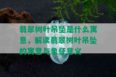 翡翠树叶吊坠是什么寓意，解读翡翠树叶吊坠的寓意与象征意义