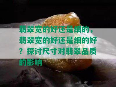 翡翠宽的好还是细的，翡翠宽的好还是细的好？探讨尺寸对翡翠品质的影响