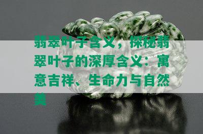 翡翠叶子含义，探秘翡翠叶子的深厚含义：寓意吉祥、生命力与自然美