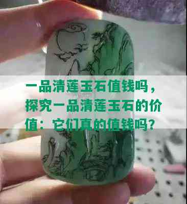 一品清莲玉石值钱吗，探究一品清莲玉石的价值：它们真的值钱吗？