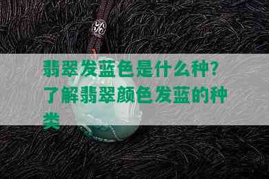 翡翠发蓝色是什么种？了解翡翠颜色发蓝的种类