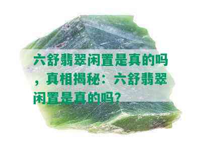 六舒翡翠闲置是真的吗，真相揭秘：六舒翡翠闲置是真的吗？