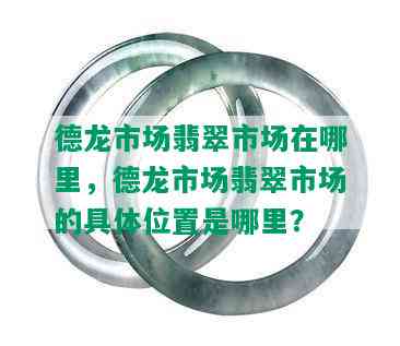 德龙市场翡翠市场在哪里，德龙市场翡翠市场的具 *** 置是哪里？