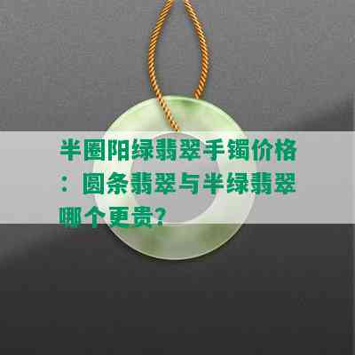 半圈阳绿翡翠手镯价格：圆条翡翠与半绿翡翠哪个更贵？